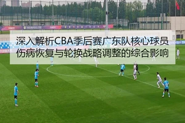 深入解析CBA季后赛广东队核心球员伤病恢复与轮换战略调整的综合影响